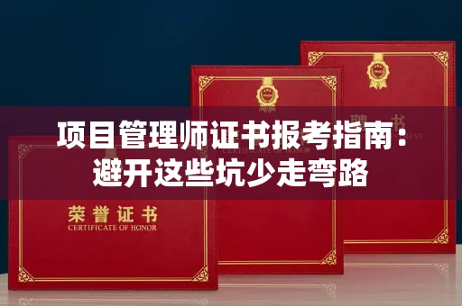 昆明项目管理师证书报考指南:避开这些坑少走弯路
