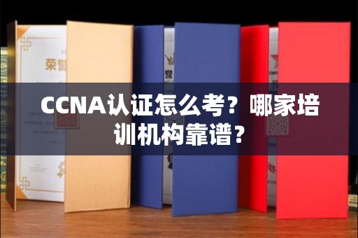 昆明CCNA认证怎么考?哪家培训机构靠谱?