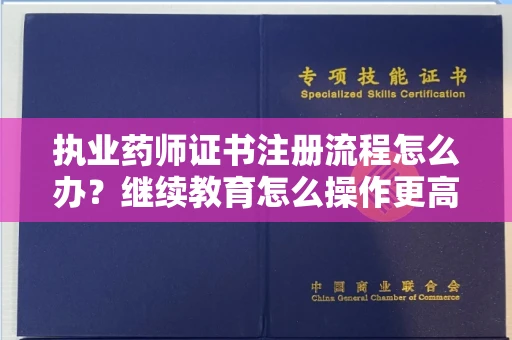 昆明执业药师证书注册流程怎么办?继续教育怎么操作更高效?