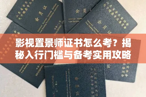 昆明影视置景师证书怎么考?揭秘入行门槛与备考实用攻略 昆明影视置景师证书怎么考?揭秘入行门槛与备考实用攻略