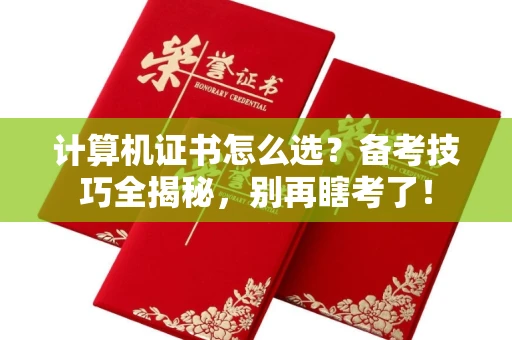 昆明计算机证书怎么选?备考技巧全揭秘,别再瞎考了!