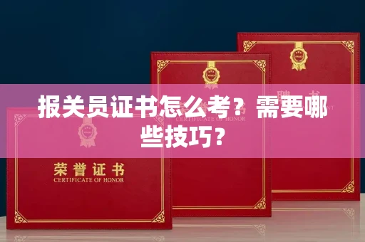 昆明报关员证书怎么考？需要哪些技巧？