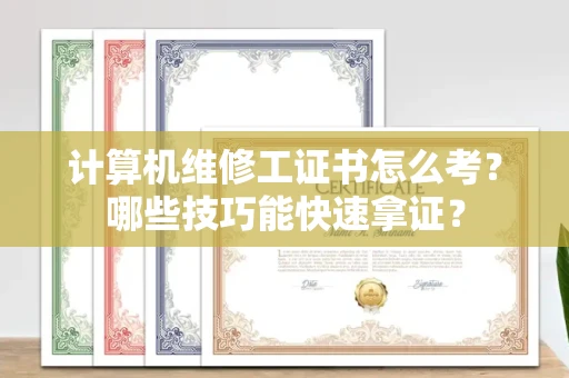 昆明计算机维修工证书怎么考?哪些技巧能快速拿证?