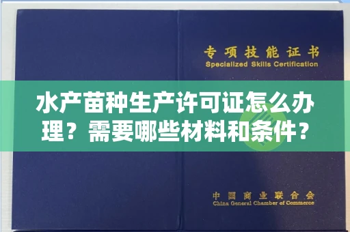 昆明水产苗种生产许可证怎么办理？需要哪些材料和条件？