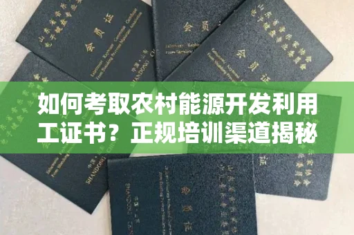 昆明如何考取农村能源开发利用工证书?正规培训渠道揭秘