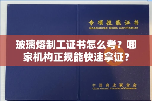 昆明玻璃熔制工证书怎么考?哪家机构正规能快速拿证?