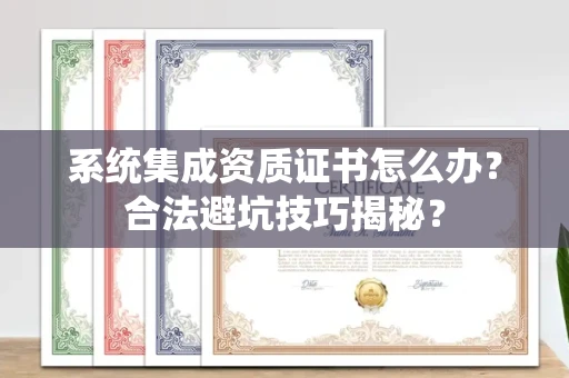 昆明系统集成资质证书怎么办?合法避坑技巧揭秘?