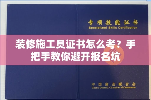 昆明装修施工员证书怎么考?手把手教你避开报名坑