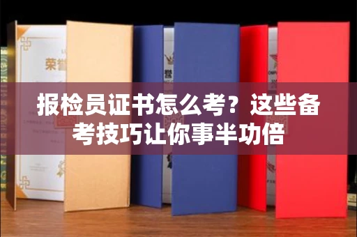 昆明报检员证书怎么考?这些备考技巧让你事半功倍