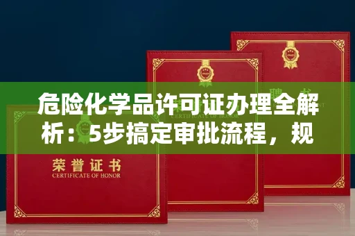 昆明危险化学品许可证办理全解析：5步搞定审批流程，规避这些致命合规风险