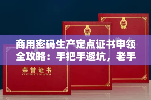 昆明商用密码生产定点证书申领全攻略:手把手避坑,老手私藏技巧大放送! 昆明商用密码生产定点证书申领全攻略:手把手避坑,老手私藏技巧大放送!
