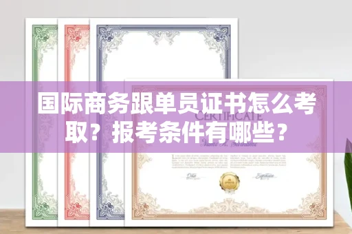 昆明国际商务跟单员证书怎么考取?报考条件有哪些?