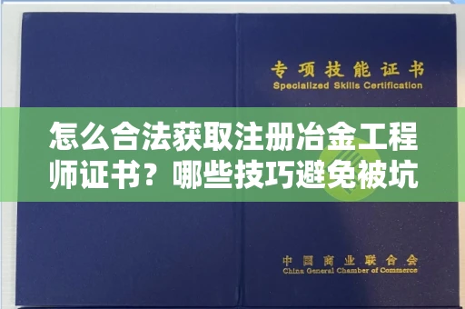 昆明怎么合法获取注册冶金工程师证书?哪些技巧避免被坑?