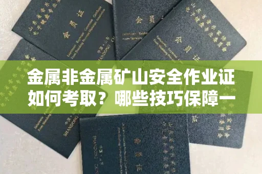 昆明金属非金属矿山安全作业证如何考取?哪些技巧保障一次通过? 昆明金属非金属矿山安全作业证如何考取?哪些技巧保障一次通过?
