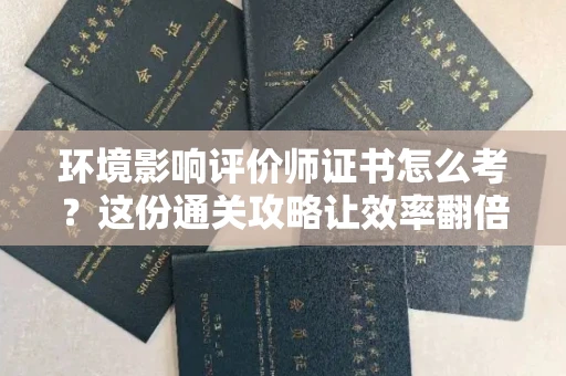 昆明环境影响评价师证书怎么考？这份通关攻略让效率翻倍！