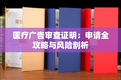 昆明医疗广告审查证明:申请全攻略与风险剖析 昆明医疗广告审查证明:申请全攻略与风险剖析
