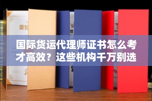 昆明国际货运代理师证书怎么考才高效?这些机构千万别选错 昆明国际货运代理师证书怎么考才高效?这些机构千万别选错