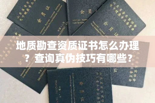 昆明地质勘查资质证书怎么办理?查询真伪技巧有哪些?