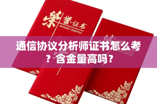 昆明通信协议分析师证书怎么考？含金量高吗？