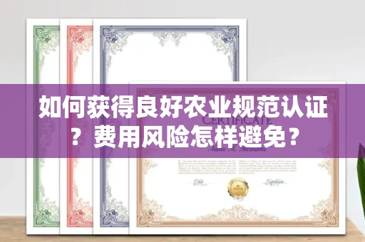 昆明如何获得良好农业规范认证?费用风险怎样避免?