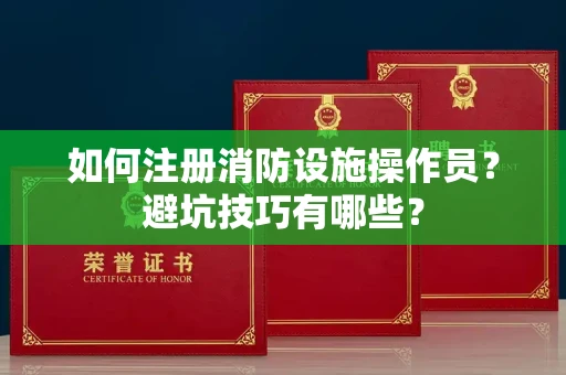 昆明如何注册消防设施操作员?避坑技巧有哪些?