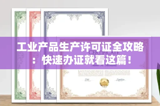 昆明工业产品生产许可证全攻略：快速办证就看这篇！