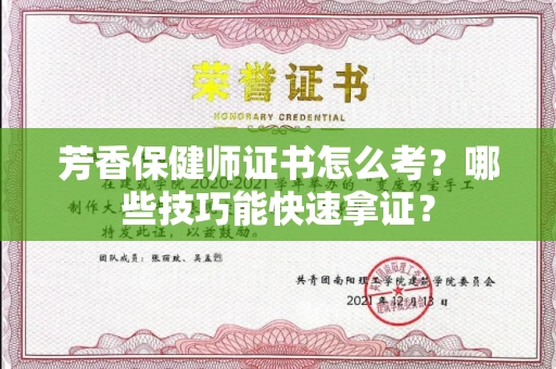 昆明芳香保健师证书怎么考?哪些技巧能快速拿证?