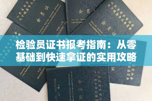 昆明检验员证书报考指南:从零基础到快速拿证的实用攻略 昆明检验员证书报考指南:从零基础到快速拿证的实用攻略