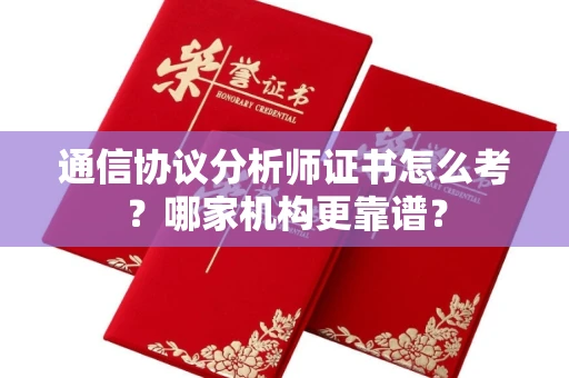 昆明通信协议分析师证书怎么考?哪家机构更靠谱?