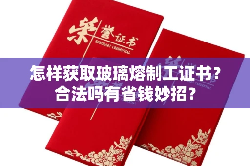 昆明怎样获取玻璃熔制工证书?合法吗有省钱妙招? 昆明怎样获取玻璃熔制工证书?合法吗有省钱妙招?