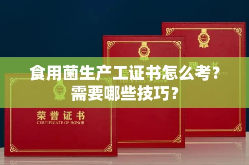 昆明食用菌生产工证书怎么考?需要哪些技巧? 昆明食用菌生产工证书怎么考?需要哪些技巧?