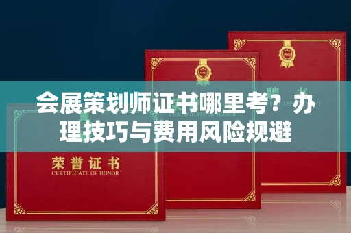 昆明会展策划师证书哪里考?办理技巧与费用风险规避 昆明会展策划师证书哪里考?办理技巧与费用风险规避
