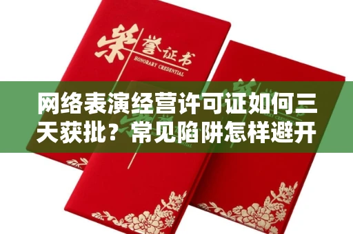 昆明网络表演经营许可证如何三天获批?常见陷阱怎样避开? 昆明网络表演经营许可证如何三天获批?常见陷阱怎样避开?