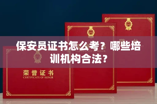 昆明保安员证书怎么考?哪些培训机构合法? 昆明保安员证书怎么考?哪些培训机构合法?