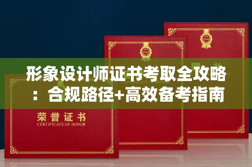 昆明形象设计师证书考取全攻略:合规路径+高效备考指南 昆明形象设计师证书考取全攻略:合规路径+高效备考指南