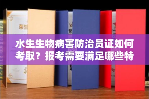 昆明水生生物病害防治员证如何考取?报考需要满足哪些特殊条件? 昆明水生生物病害防治员证如何考取?报考需要满足哪些特殊条件?