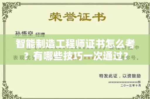 昆明智能制造工程师证书怎么考？有哪些技巧一次通过？