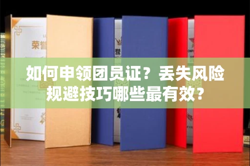 昆明如何申领团员证?丢失风险规避技巧哪些最有效? 昆明如何申领团员证?丢失风险规避技巧哪些最有效?
