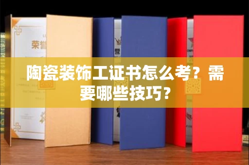 昆明陶瓷装饰工证书怎么考？需要哪些技巧？