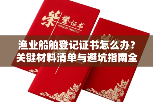 昆明渔业船舶登记证书怎么办?关键材料清单与避坑指南全公开!