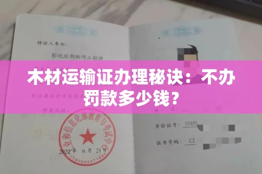 昆明木材运输证办理秘诀:不办罚款多少钱? 昆明木材运输证办理秘诀:不办罚款多少钱?