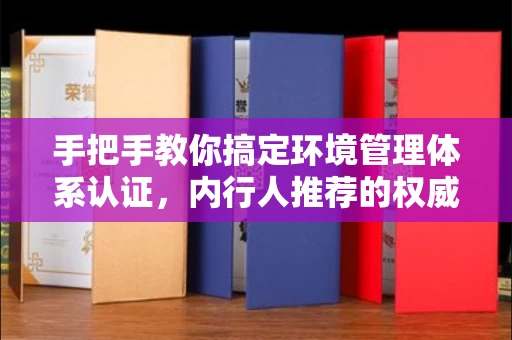 昆明手把手教你搞定环境管理体系认证，内行人推荐的权威机构都在这里