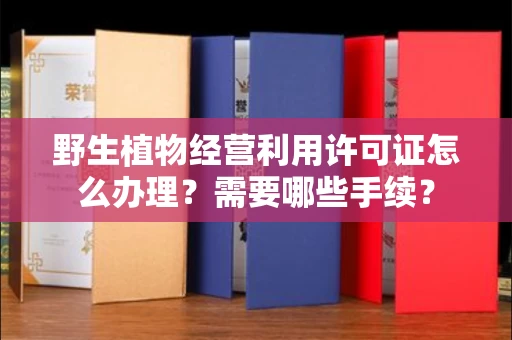 昆明野生植物经营利用许可证怎么办理?需要哪些手续?