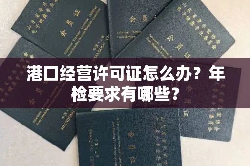 昆明港口经营许可证怎么办?年检要求有哪些?