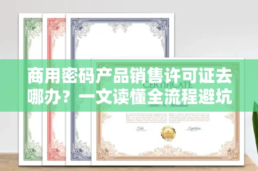 昆明商用密码产品销售许可证去哪办?一文读懂全流程避坑指南 昆明商用密码产品销售许可证去哪办?一文读懂全流程避坑指南
