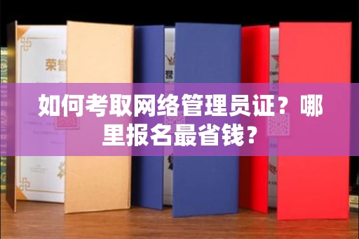 昆明如何考取网络管理员证?哪里报名最省钱? 昆明如何考取网络管理员证?哪里报名最省钱?