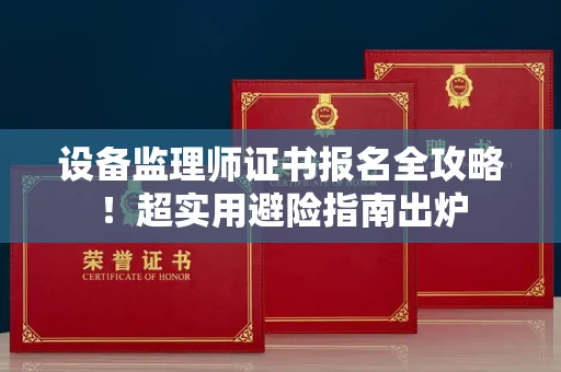 昆明设备监理师证书报名全攻略!超实用避险指南出炉 昆明设备监理师证书报名全攻略!超实用避险指南出炉