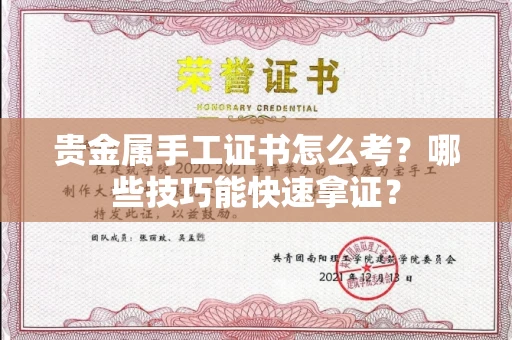 昆明贵金属手工证书怎么考?哪些技巧能快速拿证? 昆明贵金属手工证书怎么考?哪些技巧能快速拿证?