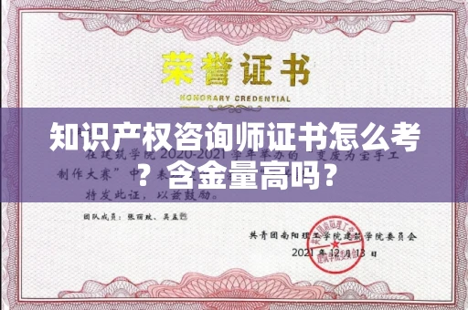 昆明知识产权咨询师证书怎么考?含金量高吗? 昆明知识产权咨询师证书怎么考?含金量高吗?