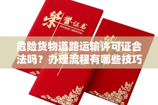 昆明危险货物道路运输许可证合法吗?办理流程有哪些技巧?